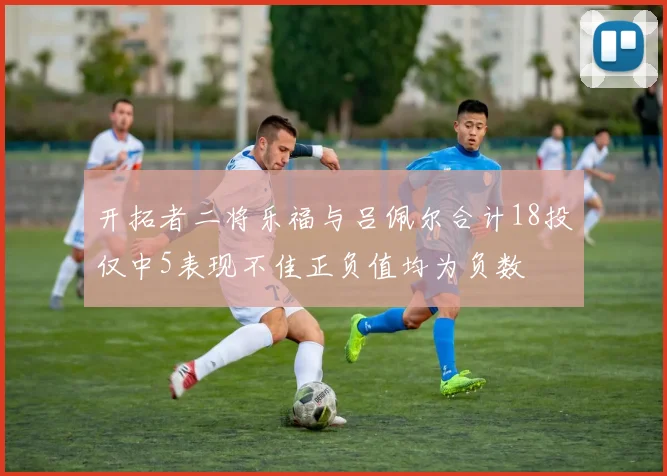 开拓者二将乐福与吕佩尔合计18投仅中5表现不佳正负值均为负数