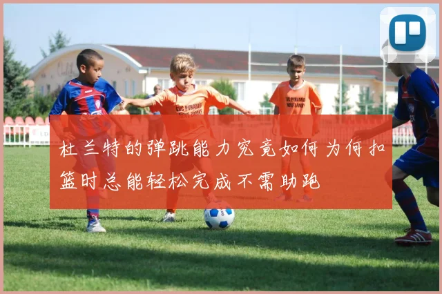 杜兰特的弹跳能力究竟如何为何扣篮时总能轻松完成不需助跑
