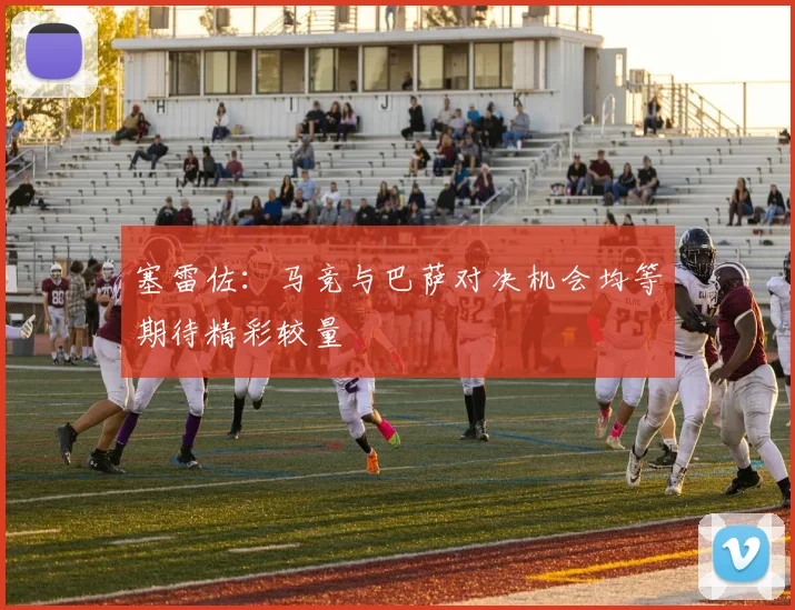 塞雷佐：马竞与巴萨对决机会均等期待精彩较量