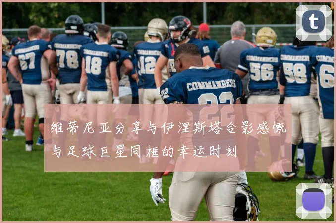 维蒂尼亚分享与伊涅斯塔合影感慨与足球巨星同框的幸运时刻