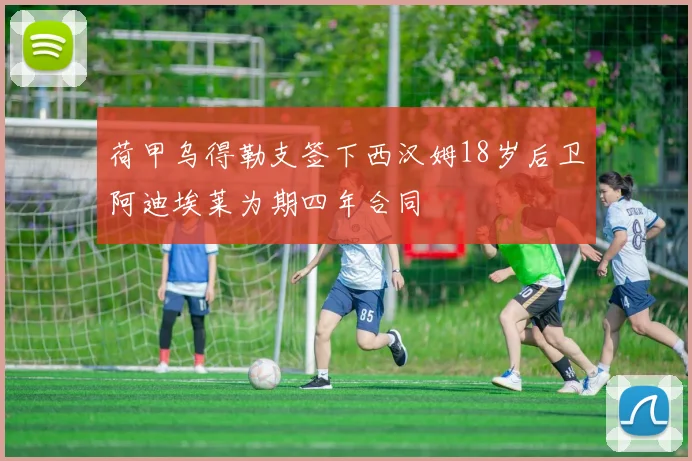荷甲乌得勒支签下西汉姆18岁后卫阿迪埃莱为期四年合同