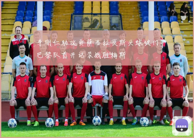 李刚仁助攻贡萨洛拉莫斯头球破门巴黎队首开记录战胜梅斯