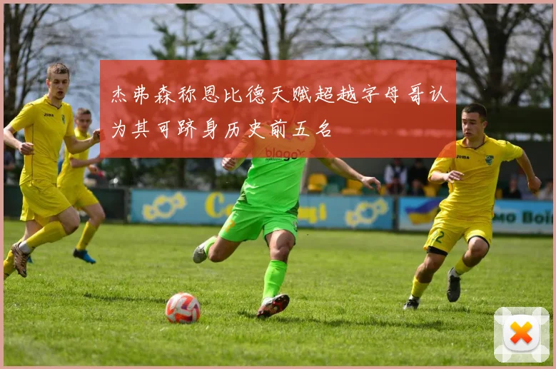 杰弗森称恩比德天赋超越字母哥认为其可跻身历史前五名