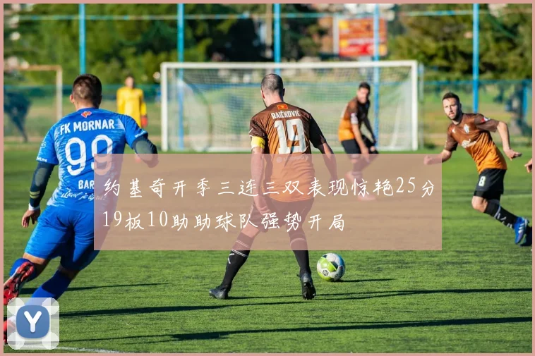 约基奇开季三连三双表现惊艳25分19板10助助球队强势开局