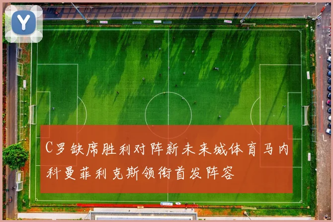 C罗缺席胜利对阵新未来城体育马内科曼菲利克斯领衔首发阵容