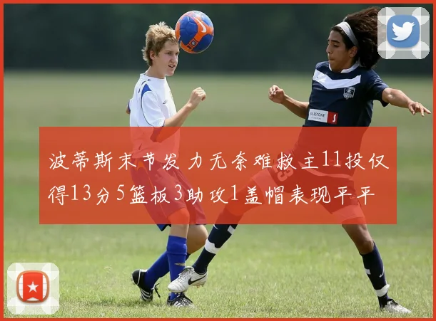 波蒂斯末节发力无奈难救主11投仅得13分5篮板3助攻1盖帽表现平平