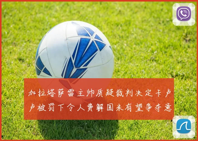 加拉塔萨雷主帅质疑裁判决定卡卢卢被罚下令人费解国米有望争夺意甲冠军