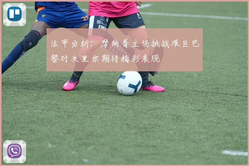 法甲分析：摩纳哥主场挑战艰巨巴黎对决里尔期待精彩表现