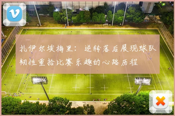 扎伊尔埃梅里：逆转落后展现球队韧性重拾比赛乐趣的心路历程