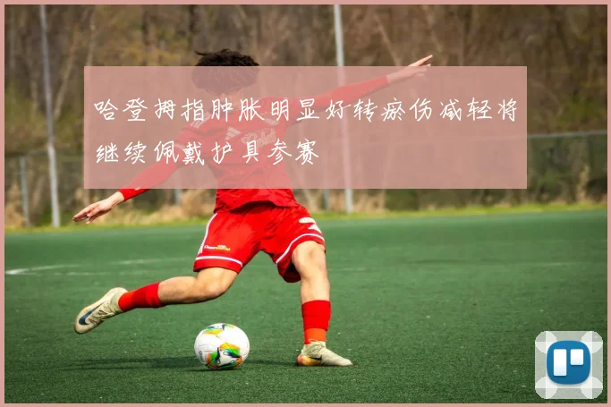 哈登拇指肿胀明显好转瘀伤减轻将继续佩戴护具参赛
