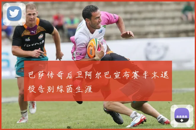 巴萨传奇后卫阿尔巴宣布赛季末退役告别绿茵生涯