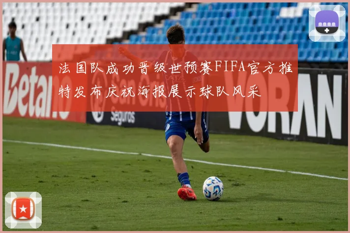 法国队成功晋级世预赛FIFA官方推特发布庆祝海报展示球队风采