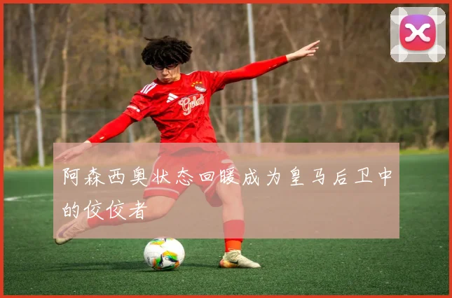阿森西奥状态回暖成为皇马后卫中的佼佼者