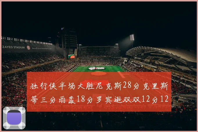 独行侠半场大胜尼克斯28分克里斯蒂三分雨轰18分罗宾逊双双12分12篮板表现出色